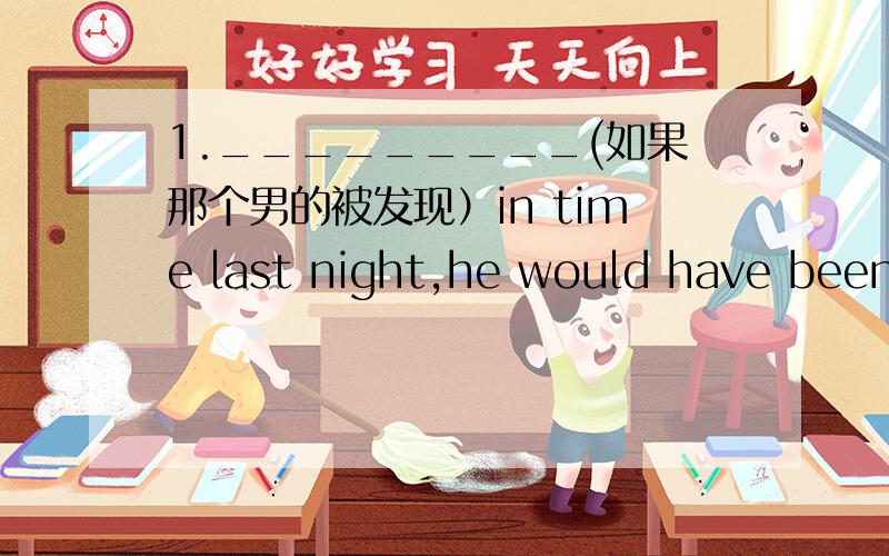 1._________(如果那个男的被发现）in time last night,he would have been sent to the clinic and received treatment(find,倒装)2Kate _____(把她的衣服剪裁)which looked very shining among her workmates who are models,(tailor)3.she is the