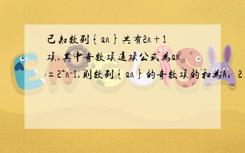 已知数列{an}共有2n+1项,其中奇数项通项公式为an=2^n-1,则数列{an}的奇数项的和为A、2（2^(n+1)-1)-n-1B、2/3（4^（n+1)-1)-n-1C、2（4^（n+1)-1)-n-1D、2/3（2^(n+1)-1)-n-1