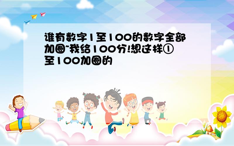 谁有数字1至100的数字全部加圈~我给100分!想这样①至100加圈的