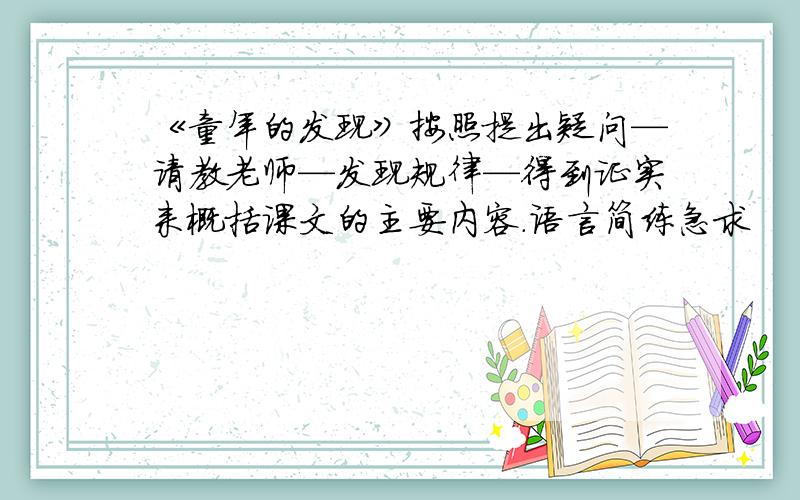 《童年的发现》按照提出疑问—请教老师—发现规律—得到证实来概括课文的主要内容.语言简练急求