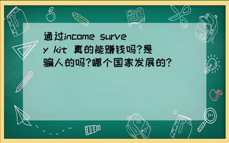 通过income survey kit 真的能赚钱吗?是骗人的吗?哪个国家发展的?