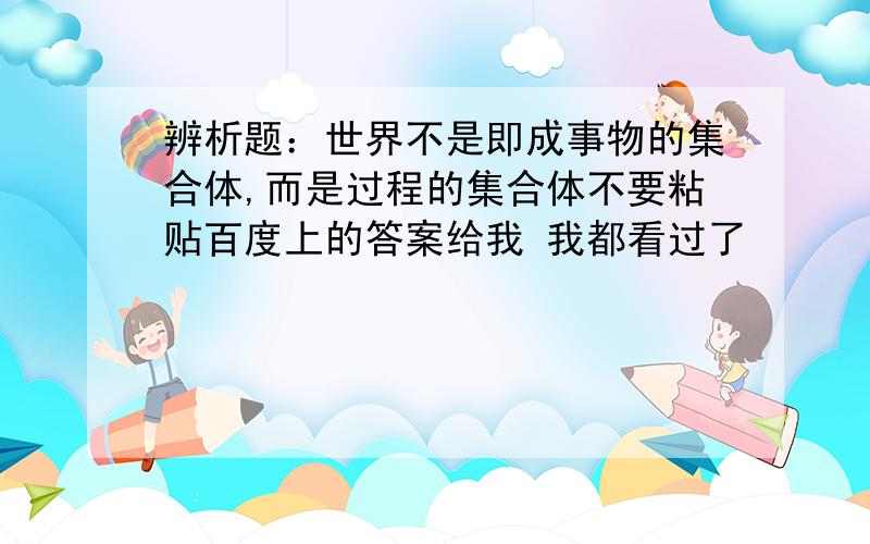 辨析题：世界不是即成事物的集合体,而是过程的集合体不要粘贴百度上的答案给我 我都看过了