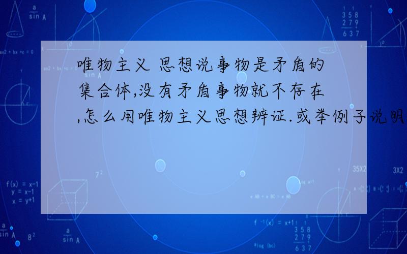 唯物主义 思想说事物是矛盾的集合体,没有矛盾事物就不存在,怎么用唯物主义思想辨证.或举例子说明.