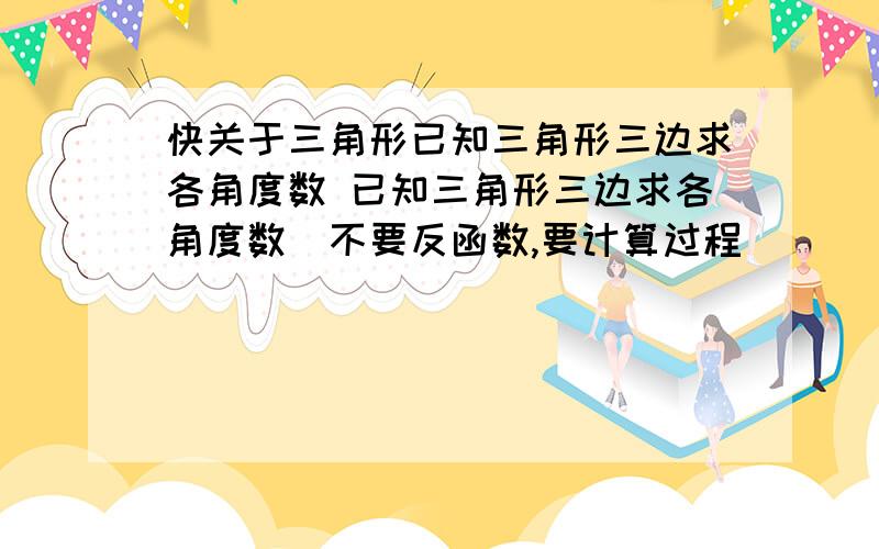 快关于三角形已知三角形三边求各角度数 已知三角形三边求各角度数(不要反函数,要计算过程)