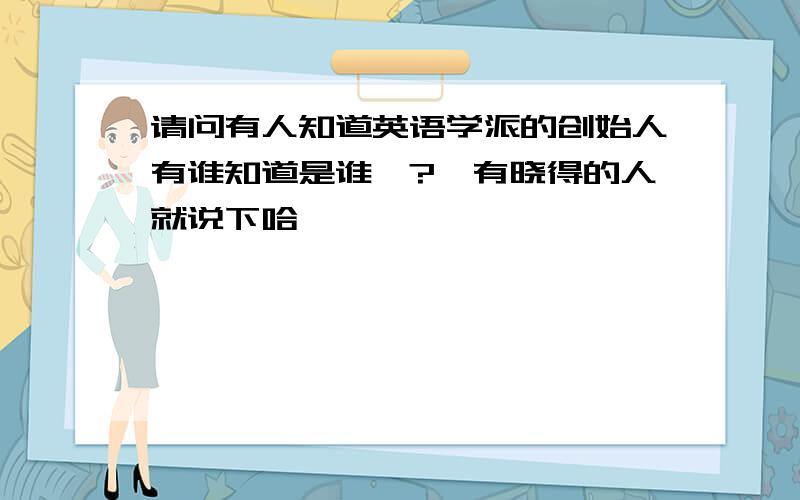 请问有人知道英语学派的创始人有谁知道是谁嘛?　有晓得的人就说下哈,