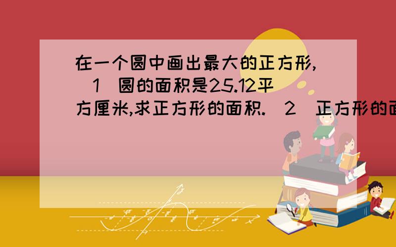 在一个圆中画出最大的正方形,（1）圆的面积是25.12平方厘米,求正方形的面积.(2)正方形的面积是16平方厘米,圆的面积是多少