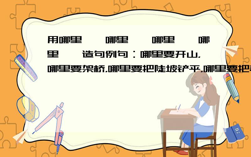 用哪里……哪里……哪里……哪里……造句例句：哪里要开山，哪里要架桥，哪里要把陡坡铲平，哪里要把弯度改小，都要经过勘察，进行周密计算。