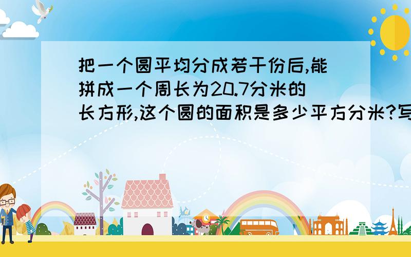 把一个圆平均分成若干份后,能拼成一个周长为20.7分米的长方形,这个圆的面积是多少平方分米?写清楚思路,和为什么这样做,讲的简单明了些