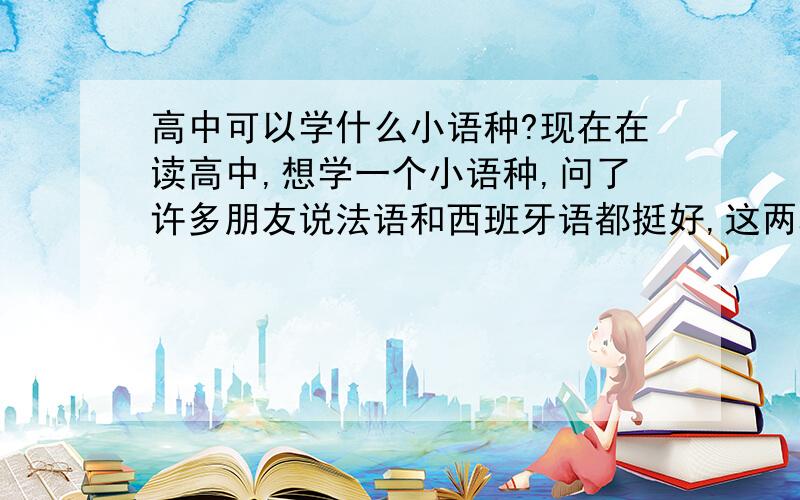 高中可以学什么小语种?现在在读高中,想学一个小语种,问了许多朋友说法语和西班牙语都挺好,这两种语言到底哪种用的更多啊?如果是为了以后就业方便呢?以上两种语言跟德语相比又有什么