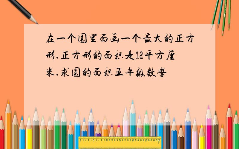 在一个圆里面画一个最大的正方形,正方形的面积是12平方厘米,求圆的面积五年级数学