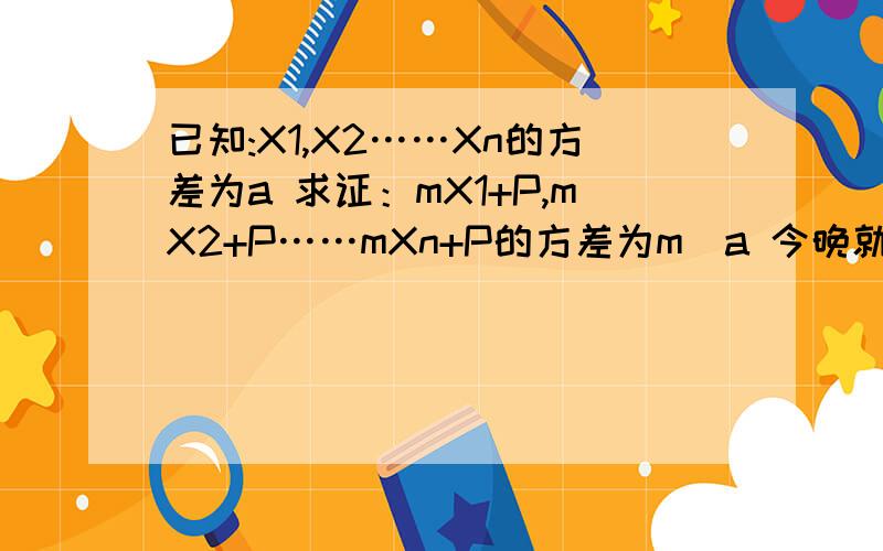 已知:X1,X2……Xn的方差为a 求证：mX1+P,mX2+P……mXn+P的方差为m^a 今晚就得要