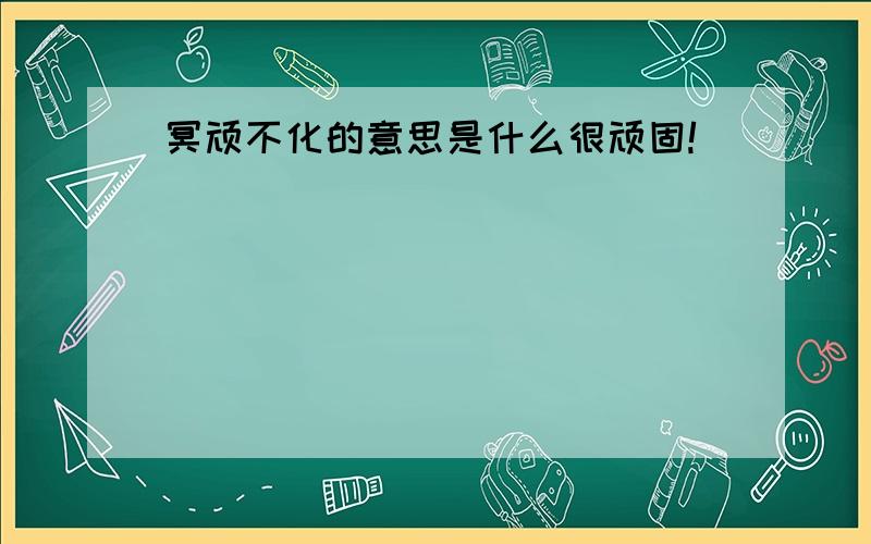 冥顽不化的意思是什么很顽固!