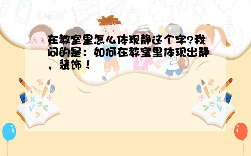 在教室里怎么体现静这个字?我问的是：如何在教室里体现出静，装饰！