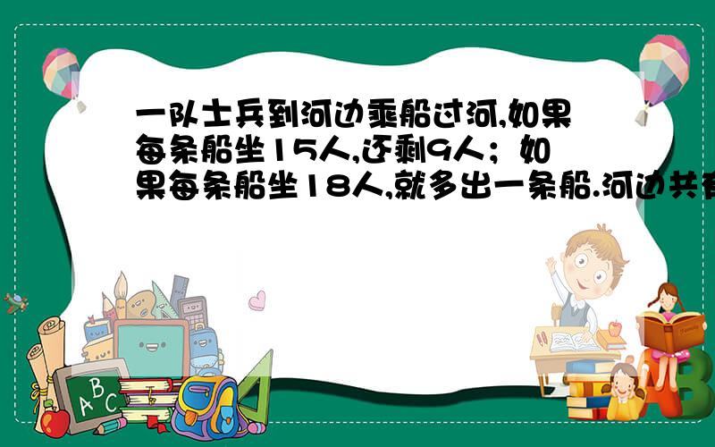 一队士兵到河边乘船过河,如果每条船坐15人,还剩9人；如果每条船坐18人,就多出一条船.河边共有多少船?