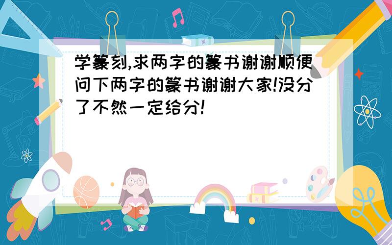 学篆刻,求两字的篆书谢谢顺便问下两字的篆书谢谢大家!没分了不然一定给分!