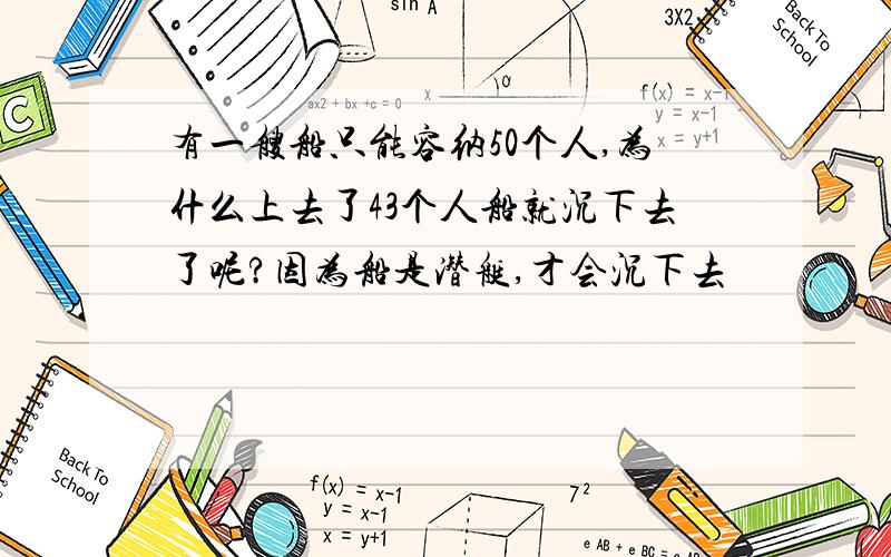 有一艘船只能容纳50个人,为什么上去了43个人船就沉下去了呢?因为船是潜艇,才会沉下去