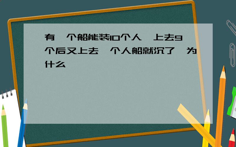 有一个船能装10个人,上去9个后又上去一个人船就沉了,为什么