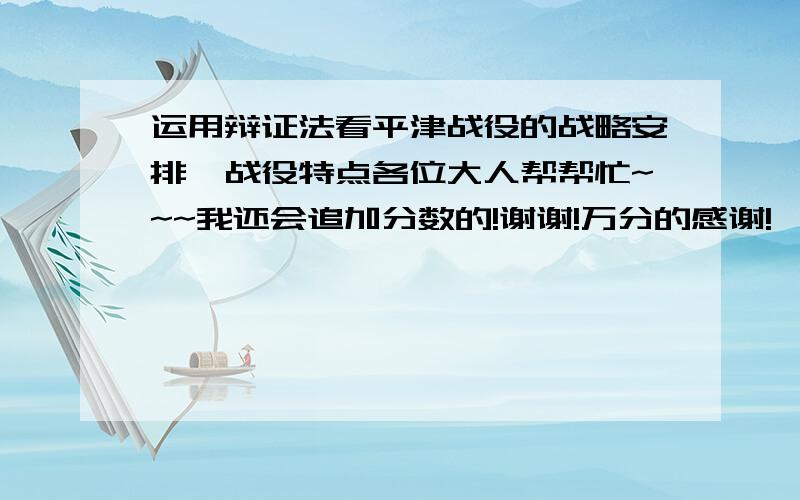 运用辩证法看平津战役的战略安排、战役特点各位大人帮帮忙~~~我还会追加分数的!谢谢!万分的感谢!