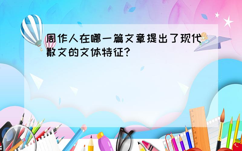 周作人在哪一篇文章提出了现代散文的文体特征?