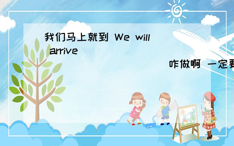 我们马上就到 We will arrive______ ______ _____咋做啊 一定要按时完成作业