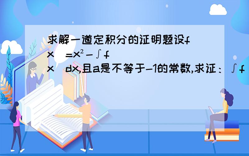 求解一道定积分的证明题设f(x)=x²-∫f(x)dx,且a是不等于-1的常数,求证：∫f(x)dx=a³/[3(a+1)]注：表示积分上线是a,积分下线是0.