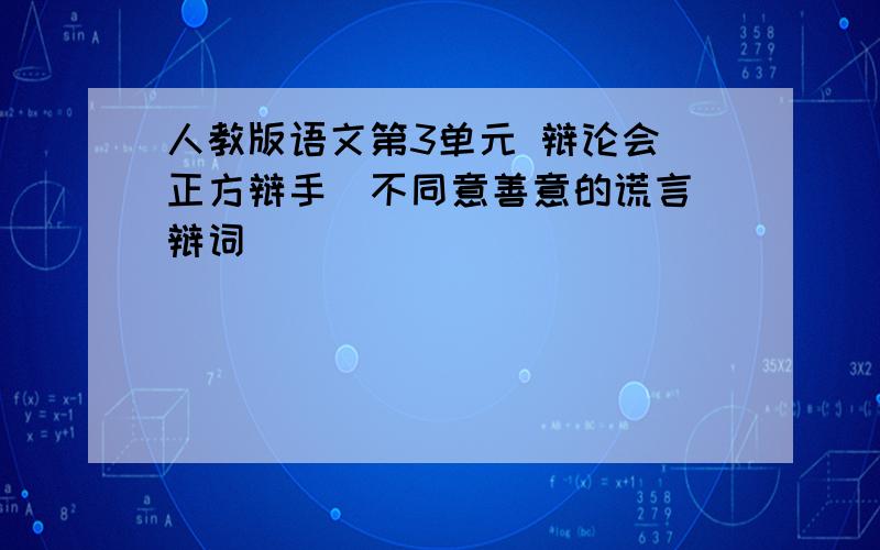 人教版语文第3单元 辩论会 正方辩手（不同意善意的谎言）辩词