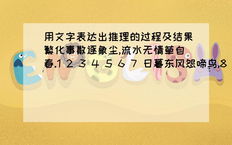 用文字表达出推理的过程及结果繁化事散逐象尘,流水无情草自春.1 2 3 4 5 6 7 日暮东风怨啼鸟,8 9 10 11 12 13 14 落花犹似坠落人.15 16 17 18 19 20 21 这首诗有编号的三个句子中可以挑出四个字来组成