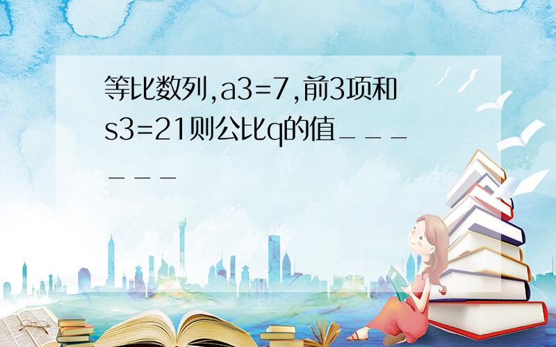 等比数列,a3=7,前3项和s3=21则公比q的值______