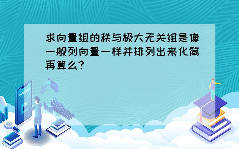 求向量组的秩与极大无关组是像一般列向量一样并排列出来化简再算么?