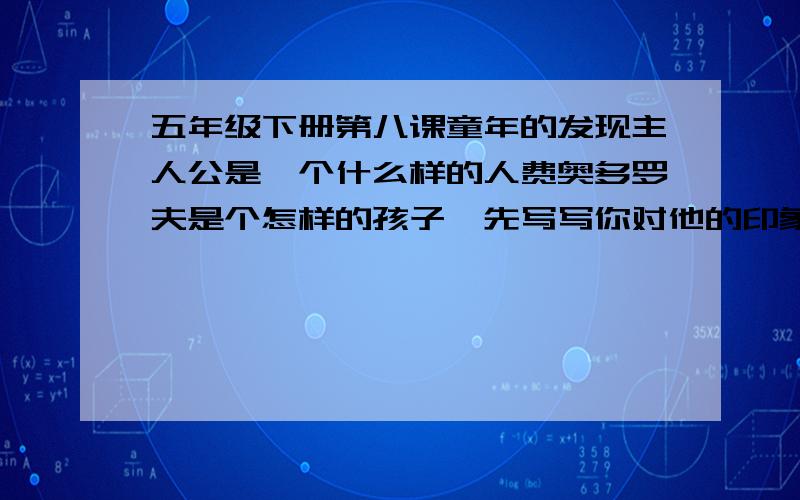 五年级下册第八课童年的发现主人公是一个什么样的人费奥多罗夫是个怎样的孩子,先写写你对他的印象,在具体说说理由!280字左右