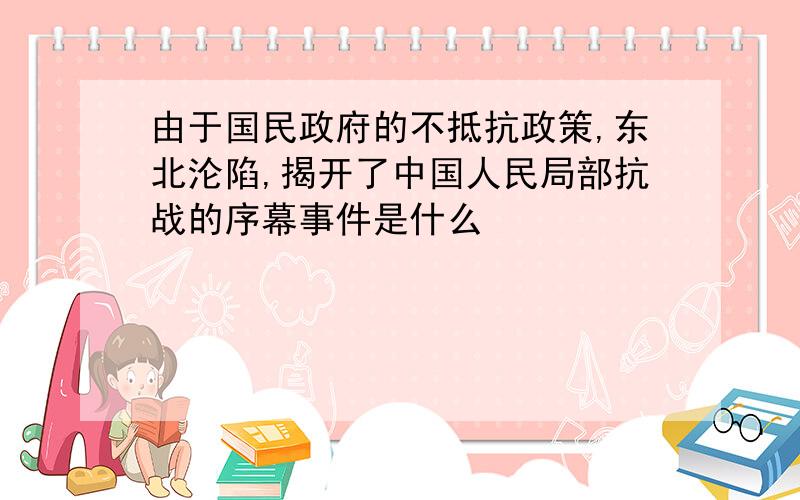 由于国民政府的不抵抗政策,东北沦陷,揭开了中国人民局部抗战的序幕事件是什么