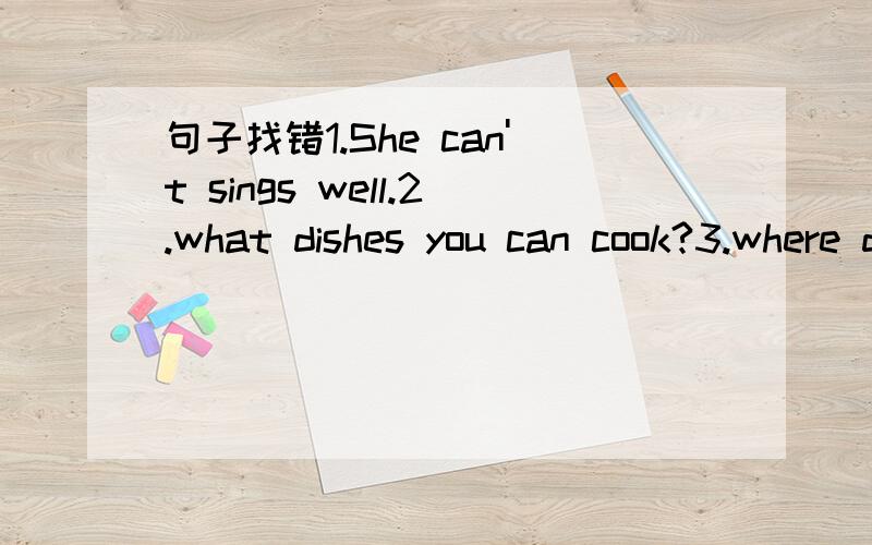 句子找错1.She can't sings well.2.what dishes you can cook?3.where do we can go today?