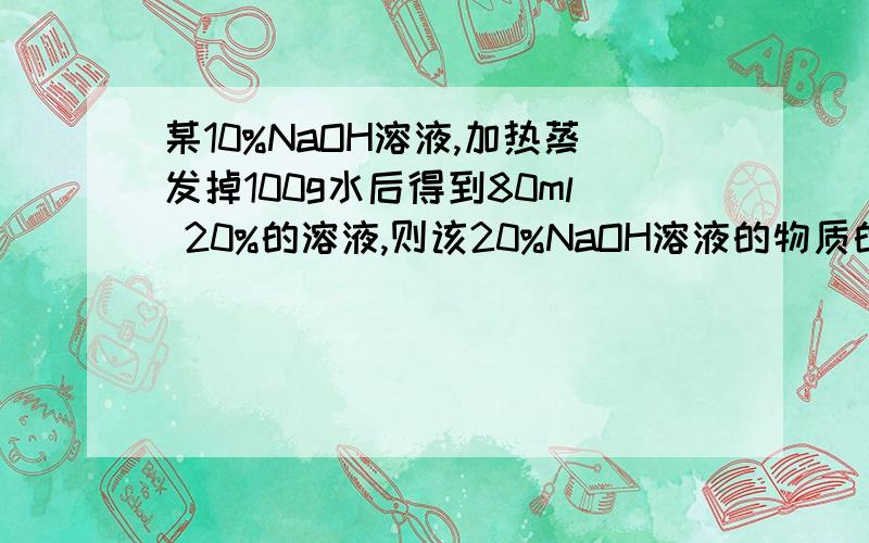 某10%NaOH溶液,加热蒸发掉100g水后得到80ml 20%的溶液,则该20%NaOH溶液的物质的量浓度为多少?