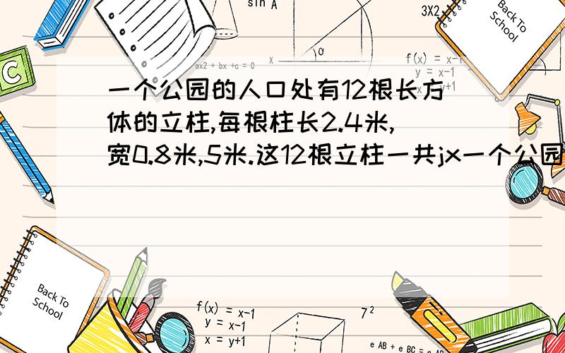 一个公园的人口处有12根长方体的立柱,每根柱长2.4米,宽0.8米,5米.这12根立柱一共jx一个公园的人口处有12根长方体的立柱,每根柱长2.4米,宽0.8米,5米.这12根立柱一共占地多少平方米?在每根立柱