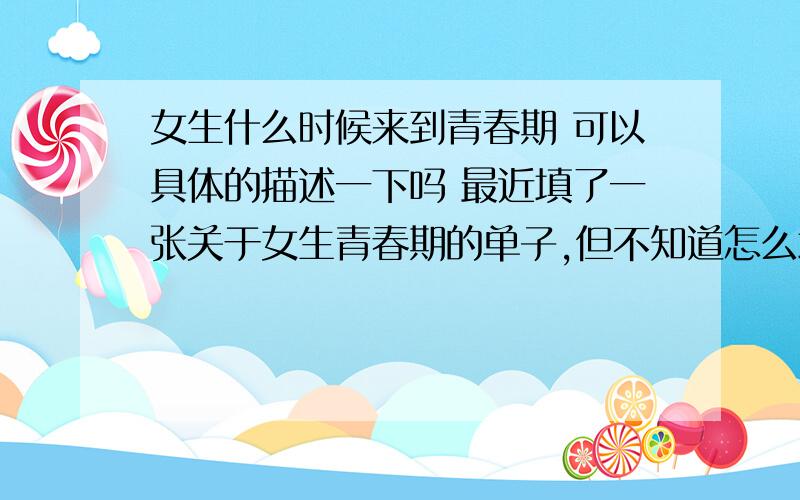 女生什么时候来到青春期 可以具体的描述一下吗 最近填了一张关于女生青春期的单子,但不知道怎么填好