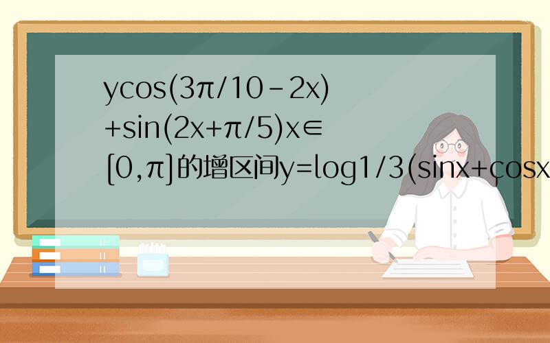 ycos(3π/10-2x)+sin(2x+π/5)x∈[0,π]的增区间y=log1/3(sinx+cosx) 以1/3为底数 1.求定义域 值域 2.求单调性 奇偶性 3.是否为周期函数?一共两题!