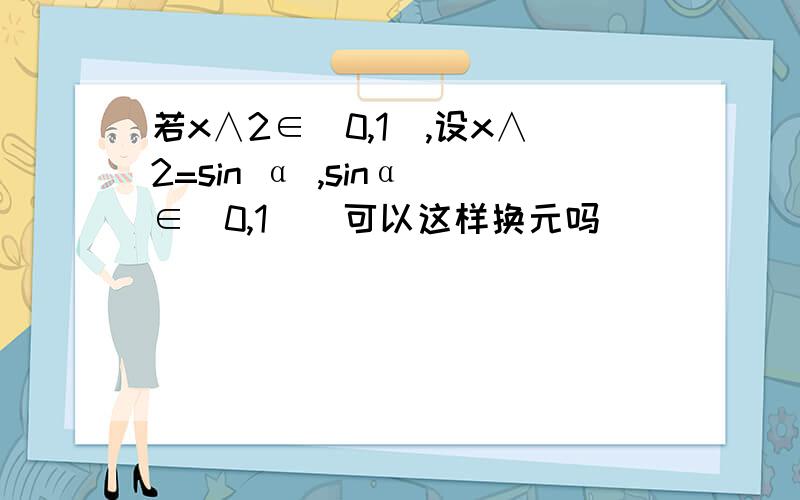 若x∧2∈[0,1],设x∧2=sin α ,sinα ∈[0,1 ] 可以这样换元吗