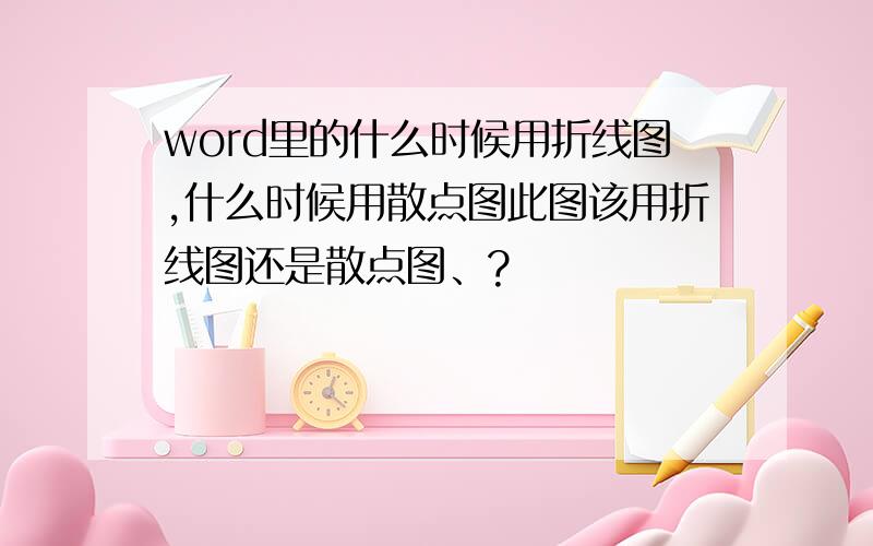 word里的什么时候用折线图,什么时候用散点图此图该用折线图还是散点图、?