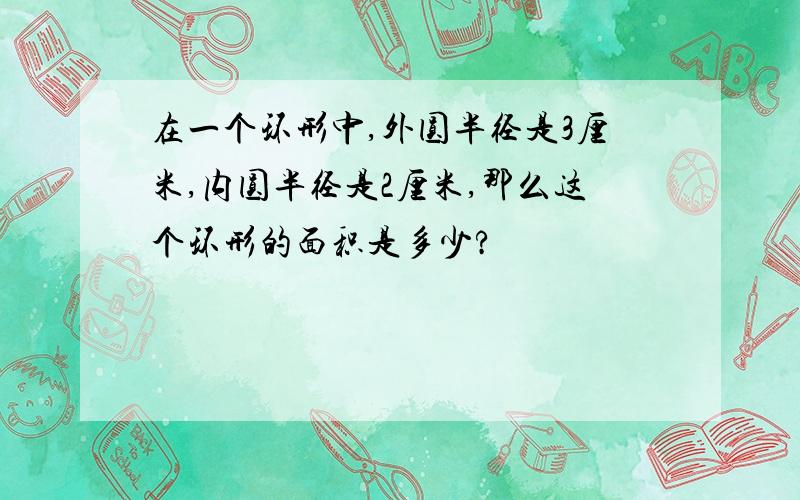 在一个环形中,外圆半径是3厘米,内圆半径是2厘米,那么这个环形的面积是多少?