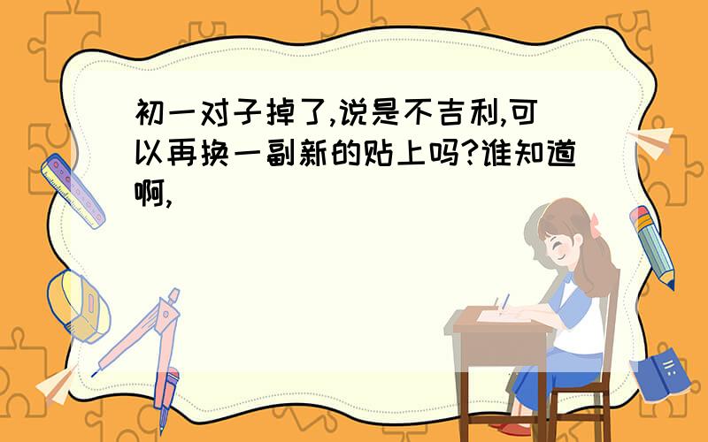 初一对子掉了,说是不吉利,可以再换一副新的贴上吗?谁知道啊,