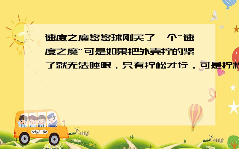 速度之魔悠悠球刚买了一个”速度之魔”可是如果把外壳拧的紧了就无法睡眠．只有拧松才行．可是拧松了有时候外壳就会松开掉下来．怎么办?还有有时绳子会从轴上脱落下来．高手告诉下