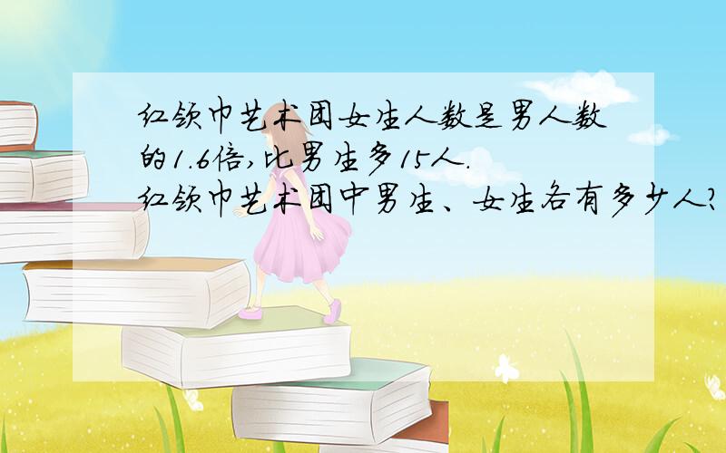 红领巾艺术团女生人数是男人数的1.6倍,比男生多15人.红领巾艺术团中男生、女生各有多少人?快我急用