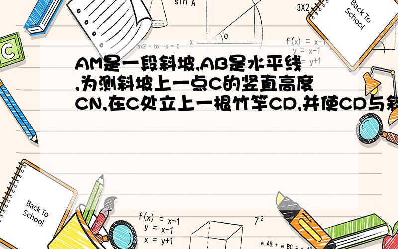 AM是一段斜坡,AB是水平线,为测斜坡上一点C的竖直高度CN,在C处立上一根竹竿CD,并使CD与斜坡AM垂直,在竹竿D垂下一细绳DE落在斜坡AM上的E点处,若DE=AC,CE=2米,则CN是多少?