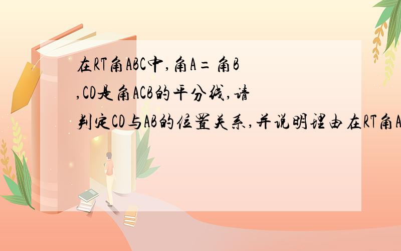 在RT角ABC中,角A=角B,CD是角ACB的平分线,请判定CD与AB的位置关系,并说明理由在RT角ABC中，角A=角B，CD是角ACB的平分线，请判定CD与AB的位置关系，并说明理由