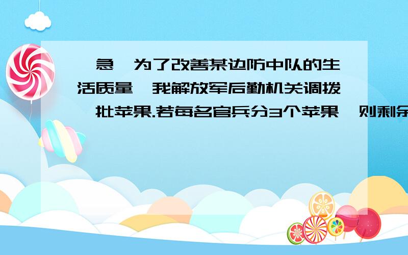 【急】为了改善某边防中队的生活质量,我解放军后勤机关调拨一批苹果.若每名官兵分3个苹果,则剩余20个水果；若每名官兵分4个苹果,则还缺25个苹果.有多少名官兵?多少个苹果?