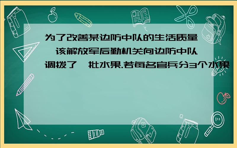 为了改善某边防中队的生活质量,该解放军后勤机关向边防中队调拨了一批水果.若每名官兵分3个水果,则剩余20个水果；若每名官兵分4个水果,则还缺25个水果.该中队有多少名官兵?共调拨了多