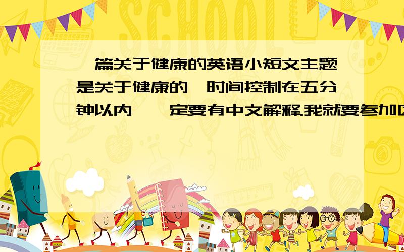 一篇关于健康的英语小短文主题是关于健康的,时间控制在五分钟以内,一定要有中文解释.我就要参加区里的演讲比赛了,