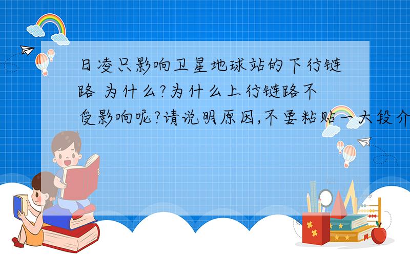 日凌只影响卫星地球站的下行链路 为什么?为什么上行链路不受影响呢?请说明原因,不要粘贴一大段介绍上来.