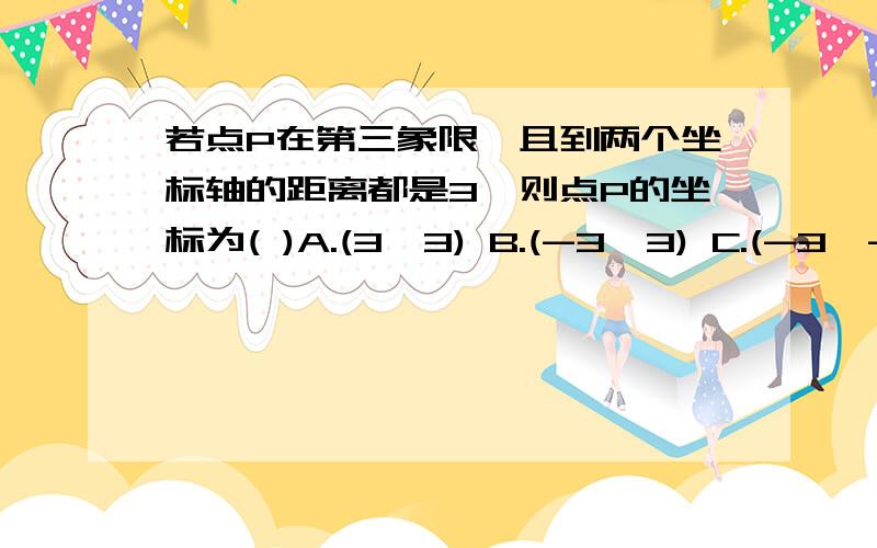 若点P在第三象限,且到两个坐标轴的距离都是3,则点P的坐标为( )A.(3,3) B.(-3,3) C.(-3,-3) D.(3,-3).；过点 (-2,√3 )且平行于y轴的直线上的点( )A 横坐标都是﹣2 B 纵坐标都是√3 C 横坐标都是√3 D 纵坐