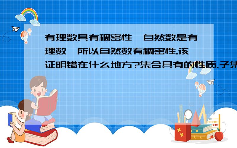 有理数具有稠密性,自然数是有理数,所以自然数有稠密性.该证明错在什么地方?集合具有的性质，子集并不能天然的继承能举出其他的数学例子吗？